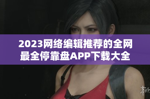 2023网络编辑推荐的全网最全停靠盘APP下载大全