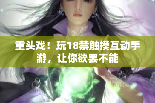 重头戏！玩18禁触摸互动手游，让你欲罢不能