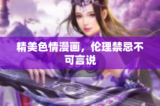 精美色情漫画，伦理禁忌不可言说