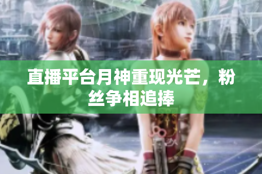 直播平台月神重现光芒，粉丝争相追捧