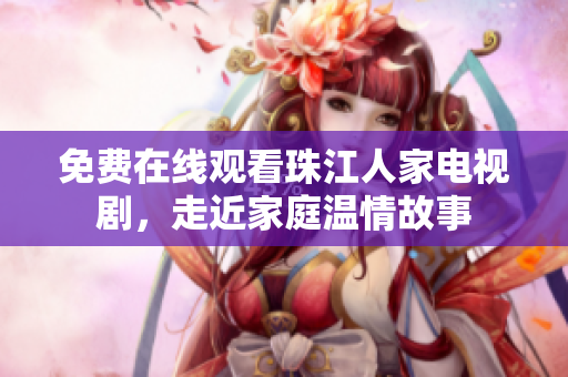 免费在线观看珠江人家电视剧，走近家庭温情故事