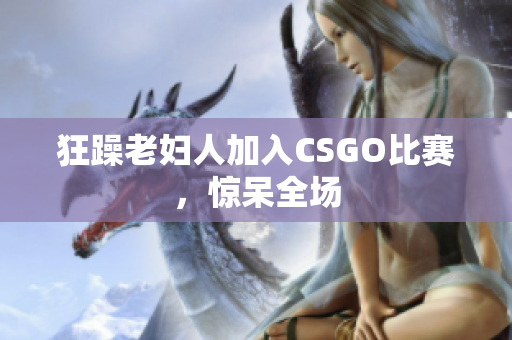 狂躁老妇人加入CSGO比赛，惊呆全场