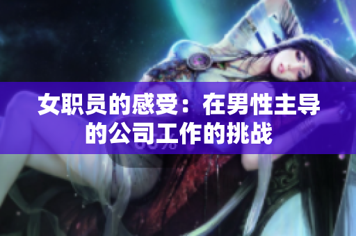 女职员的感受：在男性主导的公司工作的挑战