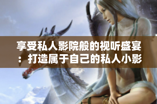 享受私人影院般的视听盛宴：打造属于自己的私人小影院