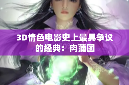 3D情色电影史上最具争议的经典：肉蒲团