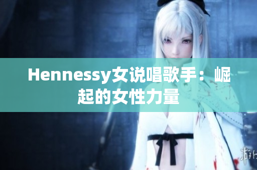 Hennessy女说唱歌手：崛起的女性力量
