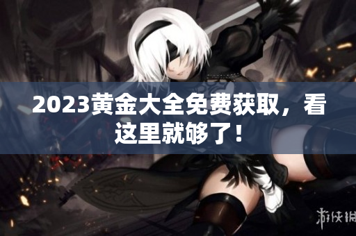 2023黄金大全免费获取，看这里就够了！