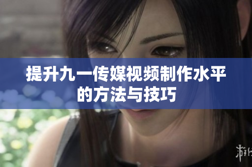 提升九一传媒视频制作水平的方法与技巧