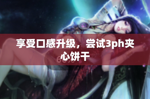 享受口感升级，尝试3ph夹心饼干