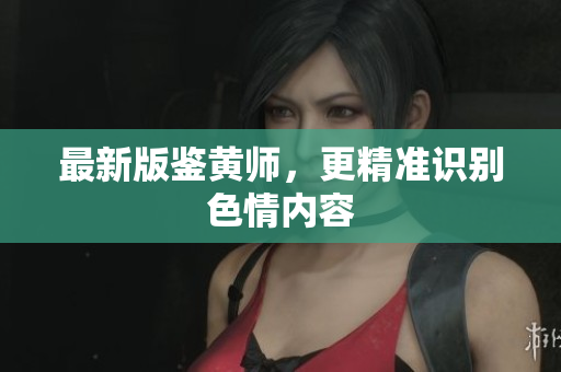 最新版鉴黄师，更精准识别色情内容