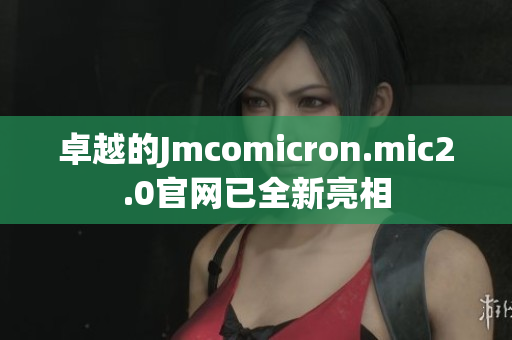 卓越的Jmcomicron.mic2.0官网已全新亮相