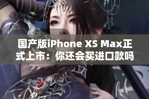 国产版iPhone XS Max正式上市：你还会买进口款吗？