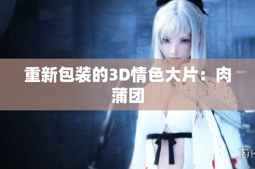 重新包装的3D情色大片：肉蒲团