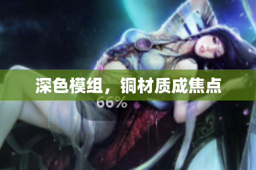 深色模组，铜材质成焦点