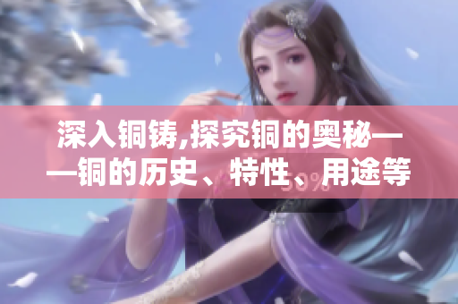 深入铜铸,探究铜的奥秘——铜的历史、特性、用途等