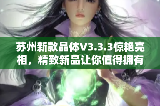 苏州新款晶体V3.3.3惊艳亮相，精致新品让你值得拥有