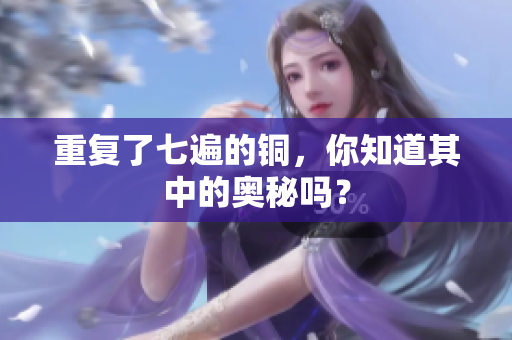 重复了七遍的铜，你知道其中的奥秘吗？