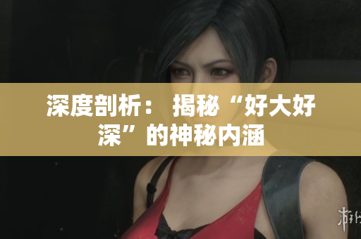 深度剖析： 揭秘“好大好深”的神秘内涵