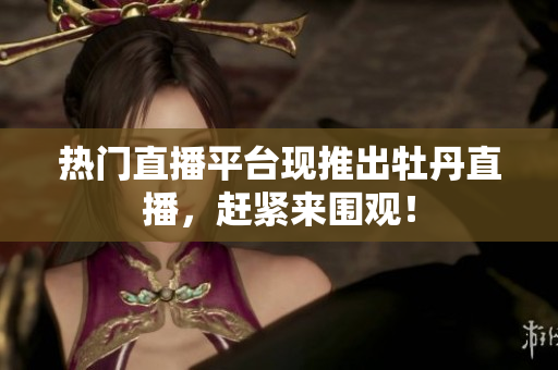 热门直播平台现推出牡丹直播，赶紧来围观！
