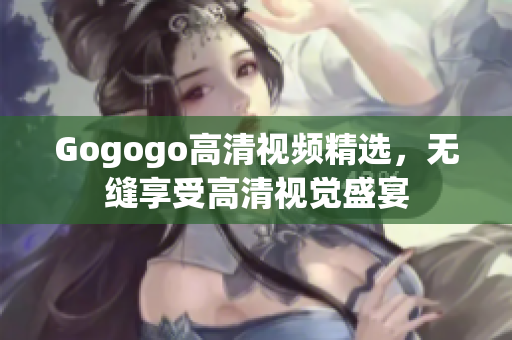 Gogogo高清视频精选，无缝享受高清视觉盛宴