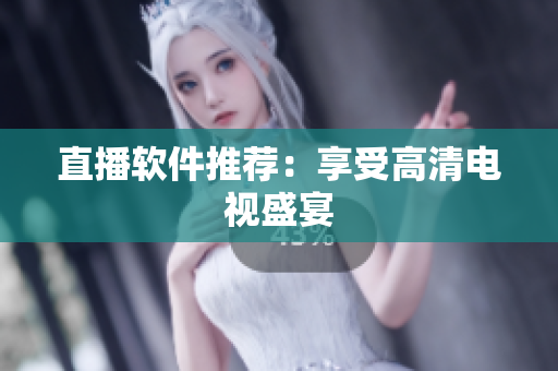 直播软件推荐：享受高清电视盛宴