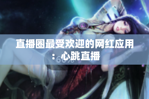 直播圈最受欢迎的网红应用：心跳直播