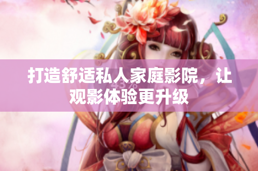打造舒适私人家庭影院，让观影体验更升级