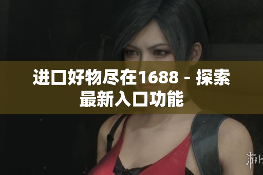 进口好物尽在1688 - 探索最新入口功能