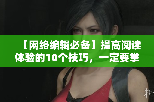 【网络编辑必备】提高阅读体验的10个技巧，一定要掌握！