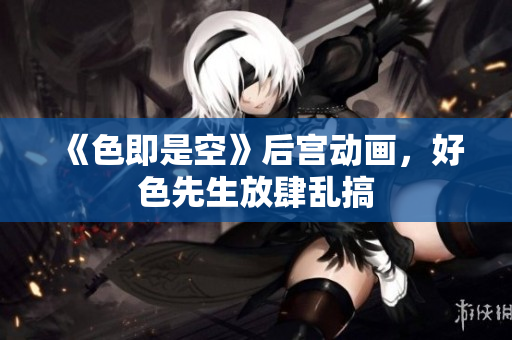 《色即是空》后宫动画，好色先生放肆乱搞