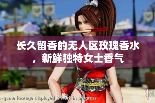长久留香的无人区玫瑰香水，新鲜独特女士香气