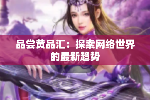 品尝黄品汇：探索网络世界的最新趋势