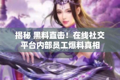 揭秘 黑料直击！在线社交平台内部员工爆料真相