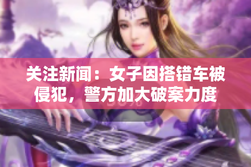 关注新闻：女子因搭错车被侵犯，警方加大破案力度