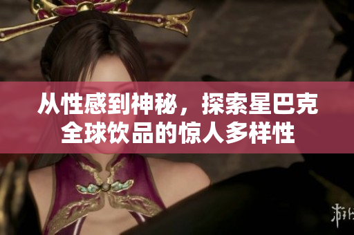 从性感到神秘，探索星巴克全球饮品的惊人多样性