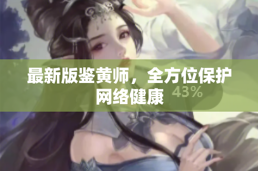 最新版鉴黄师，全方位保护网络健康