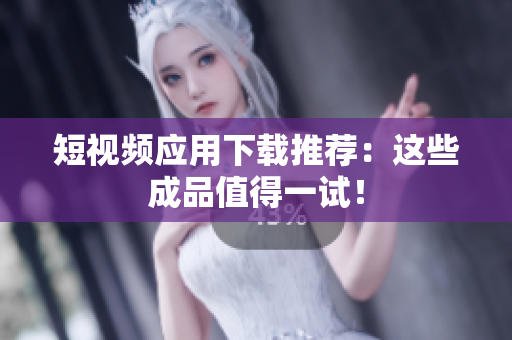 短视频应用下载推荐：这些成品值得一试！