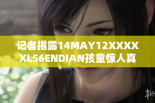 记者揭露14MAY12XXXXXL56ENDIAN孩童惊人真相