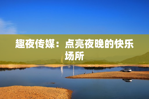 趣夜传媒：点亮夜晚的快乐场所