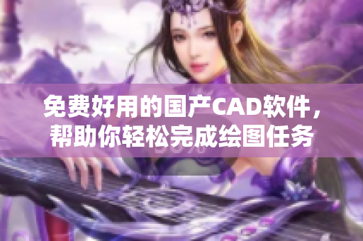 免费好用的国产CAD软件，帮助你轻松完成绘图任务