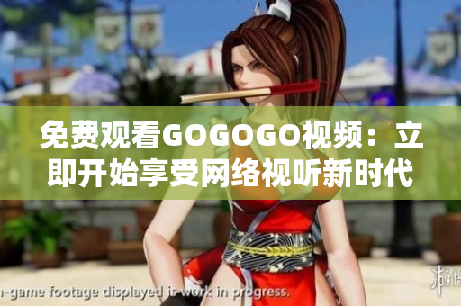 免费观看GOGOGO视频：立即开始享受网络视听新时代！