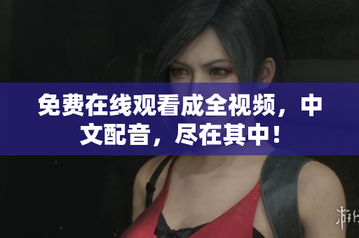 免费在线观看成全视频，中文配音，尽在其中！