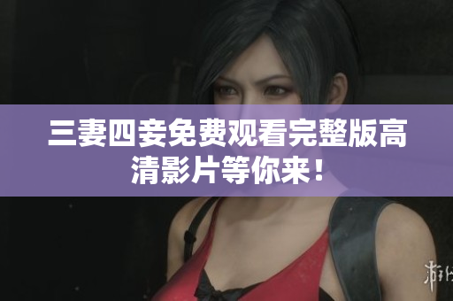 三妻四妾免费观看完整版高清影片等你来！