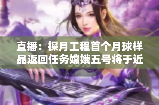 直播：探月工程首个月球样品返回任务嫦娥五号将于近日展开