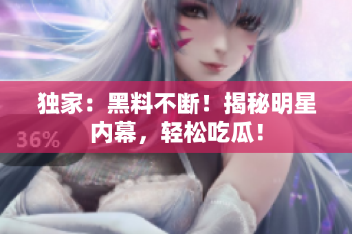 独家：黑料不断！揭秘明星内幕，轻松吃瓜！
