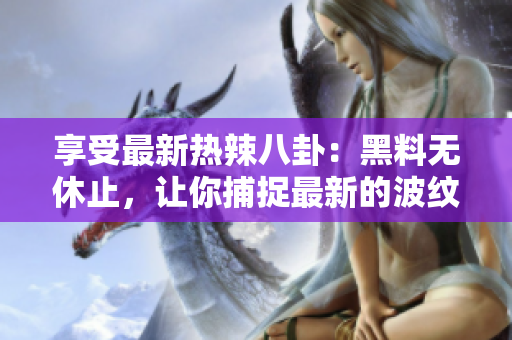 享受最新热辣八卦：黑料无休止，让你捕捉最新的波纹