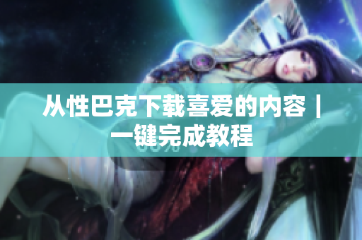 从性巴克下载喜爱的内容｜一键完成教程