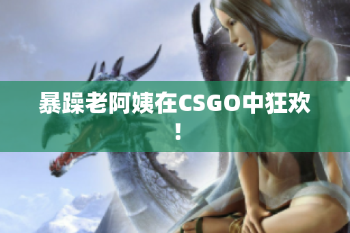 暴躁老阿姨在CSGO中狂欢！