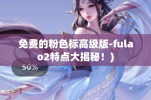 免费的粉色标高级版-fulao2特点大揭秘！)
