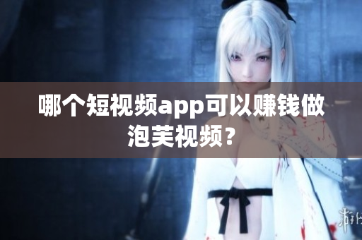 哪个短视频app可以赚钱做泡芙视频？